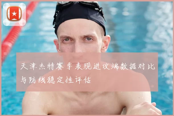天津杰特赛季表现进攻端数据对比与防线稳定性评估