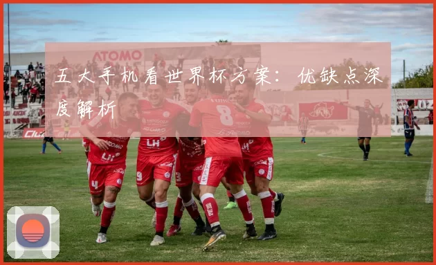 五大手机看世界杯方案：优缺点深度解析