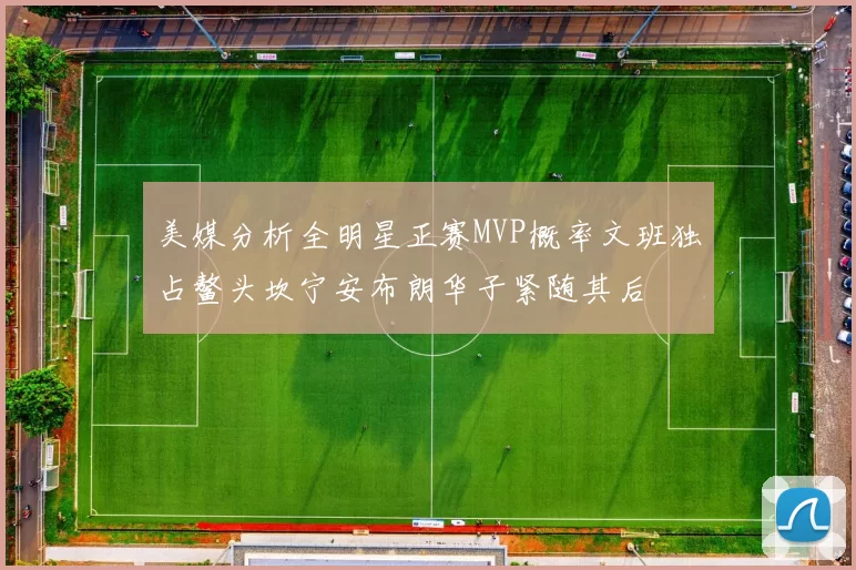 美媒分析全明星正赛MVP概率文班独占鳌头坎宁安布朗华子紧随其后