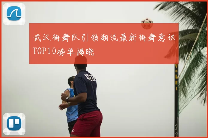武汉街舞队引领潮流最新街舞意识TOP10榜单揭晓