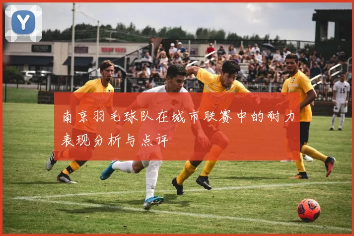 南京羽毛球队在城市联赛中的耐力表现分析与点评