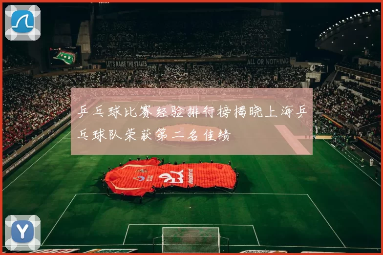 乒乓球比赛经验排行榜揭晓上海乒乓球队荣获第二名佳绩