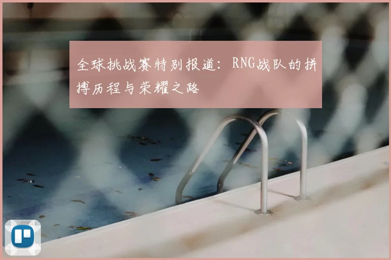 全球挑战赛特别报道:RNG战队的拼搏历程与荣耀之路
