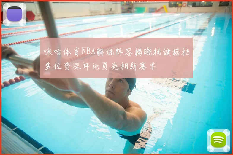 咪咕体育NBA解说阵容揭晓杨健搭档多位资深评论员亮相新赛季