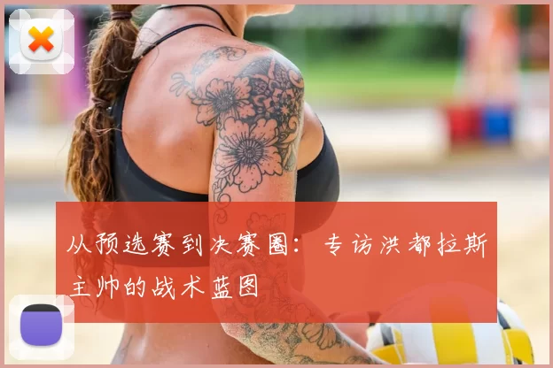 从预选赛到决赛圈：专访洪都拉斯主帅的战术蓝图