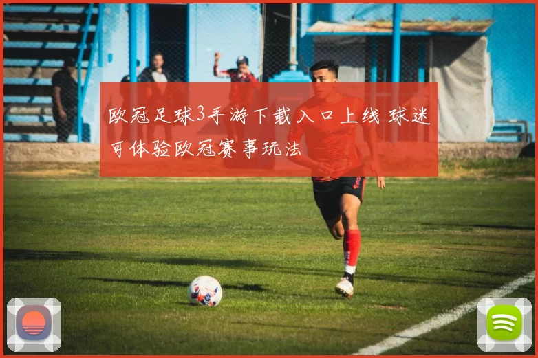 欧冠足球3手游下载入口上线 球迷可体验欧冠赛事玩法