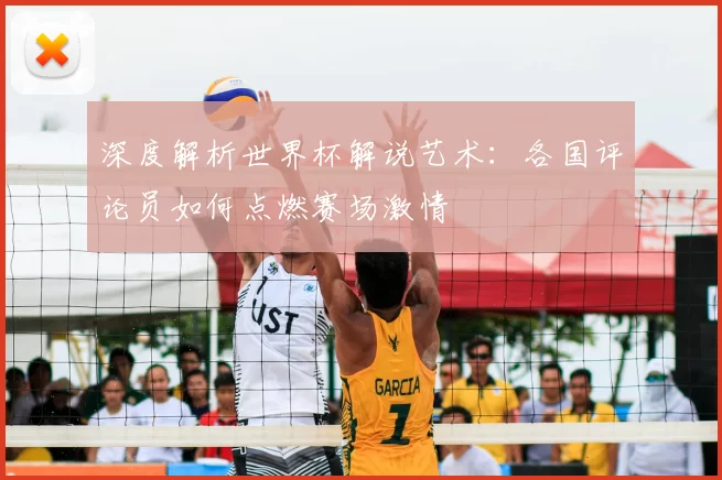 深度解析世界杯解说艺术：各国评论员如何点燃赛场激情