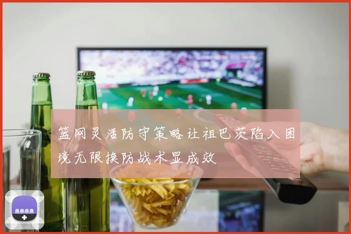 篮网灵活防守策略让祖巴茨陷入困境无限换防战术显成效
