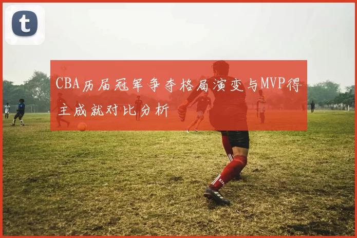 CBA历届冠军争夺格局演变与MVP得主成就对比分析
