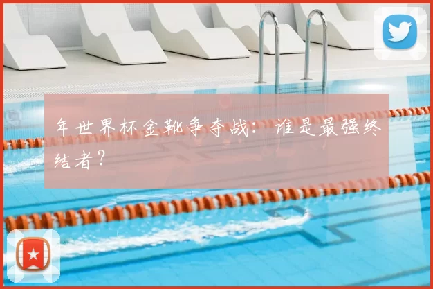 年世界杯金靴争夺战：谁是最强终结者？
