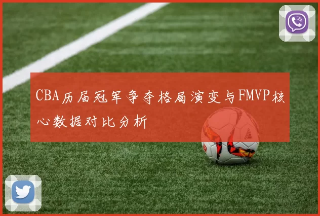 CBA历届冠军争夺格局演变与FMVP核心数据对比分析