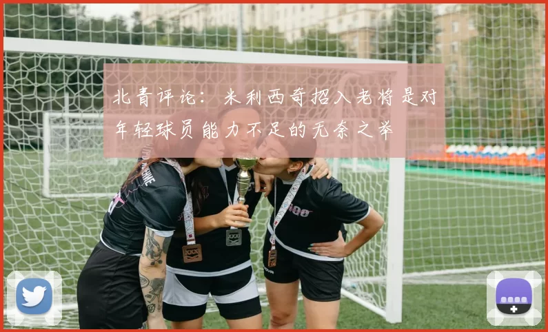 北青评论:米利西奇招入老将是对年轻球员能力不足的无奈之举