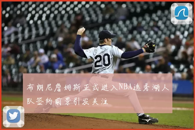 布朗尼詹姆斯正式进入NBA选秀湖人队签约前景引发关注