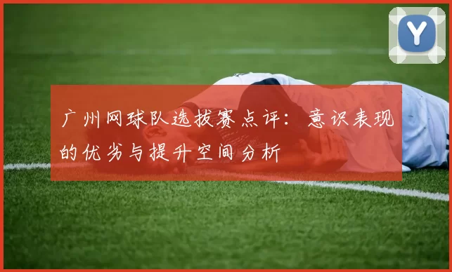 广州网球队选拔赛点评:意识表现的优劣与提升空间分析