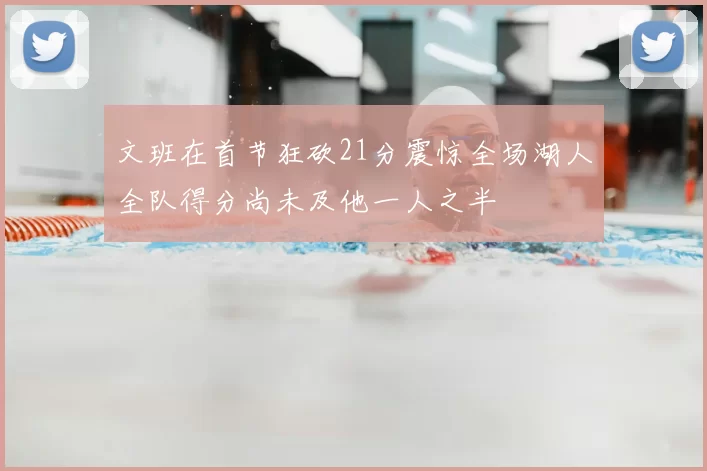 文班在首节狂砍21分震惊全场湖人全队得分尚未及他一人之半