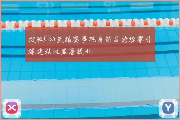 搜狐CBA直播赛事观看热度持续攀升球迷粘性显著提升