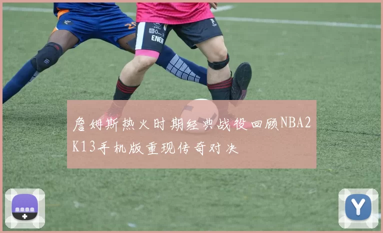 詹姆斯热火时期经典战役回顾NBA2K13手机版重现传奇对决
