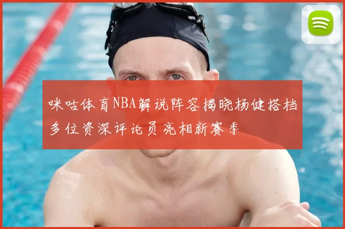 咪咕体育NBA解说阵容揭晓杨健搭档多位资深评论员亮相新赛季