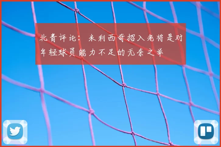 北青评论:米利西奇招入老将是对年轻球员能力不足的无奈之举
