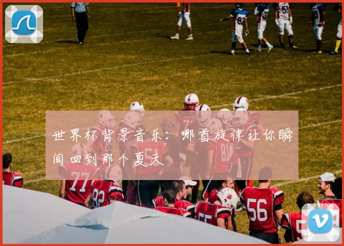 世界杯背景音乐:哪首旋律让你瞬间回到那个夏天