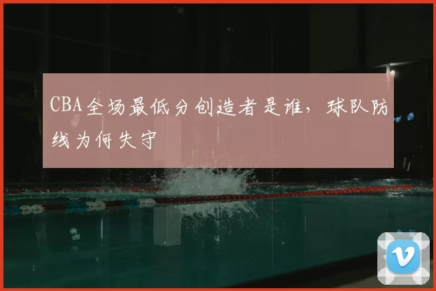 CBA全场最低分创造者是谁,球队防线为何失守