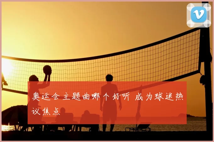 奥运会主题曲哪个好听 成为球迷热议焦点