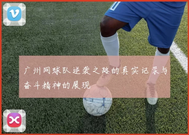 广州网球队逆袭之路的真实记录与奋斗精神的展现
