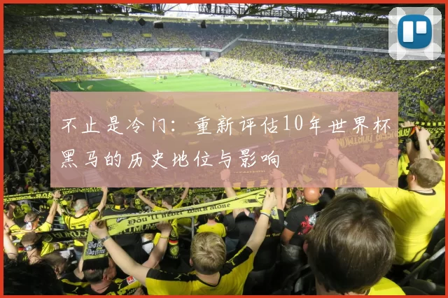 不止是冷门：重新评估10年世界杯黑马的历史地位与影响