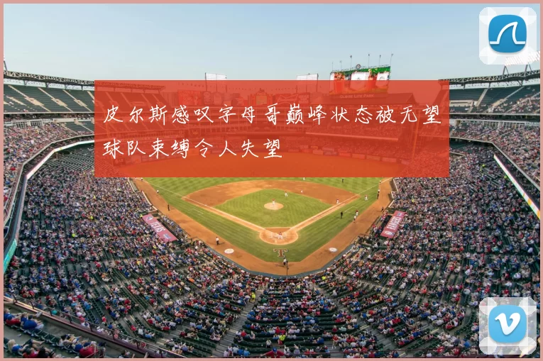 皮尔斯感叹字母哥巅峰状态被无望球队束缚令人失望