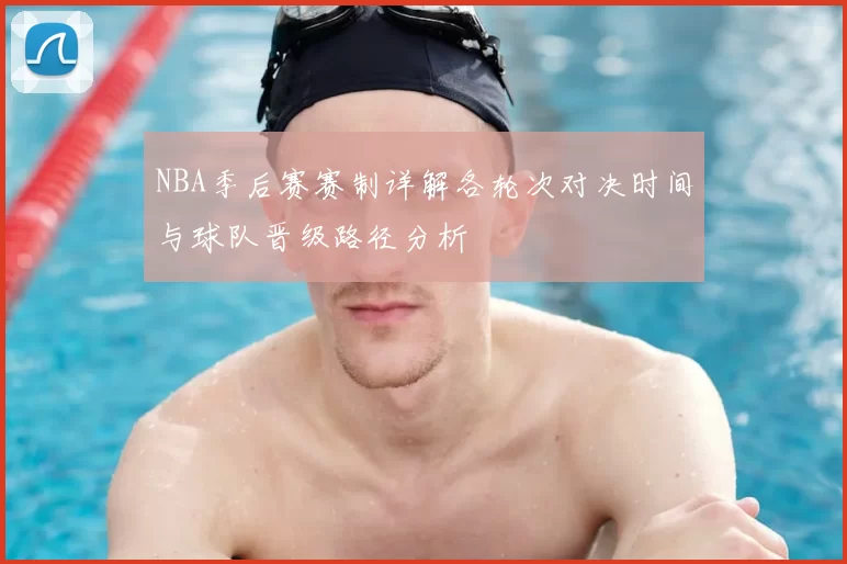 NBA季后赛赛制详解各轮次对决时间与球队晋级路径分析
