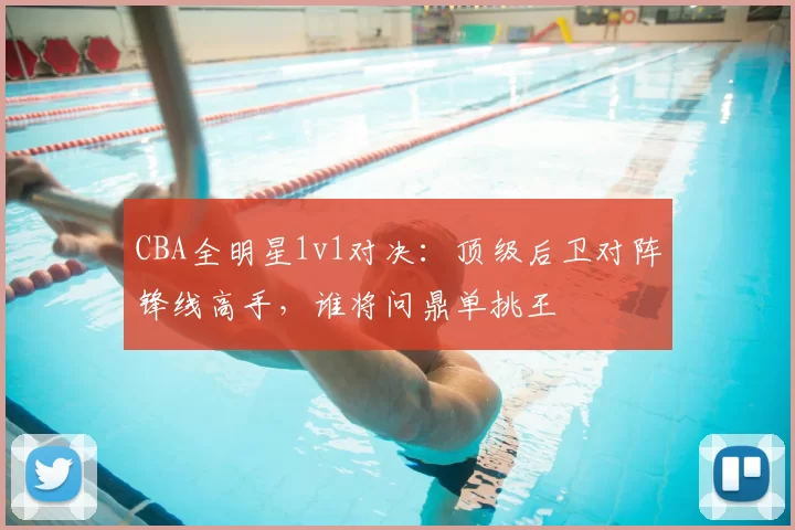 CBA全明星1v1对决：顶级后卫对阵锋线高手，谁将问鼎单挑王