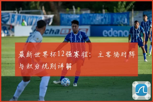 最新世界杯12强赛程:主客场对阵与积分规则详解
