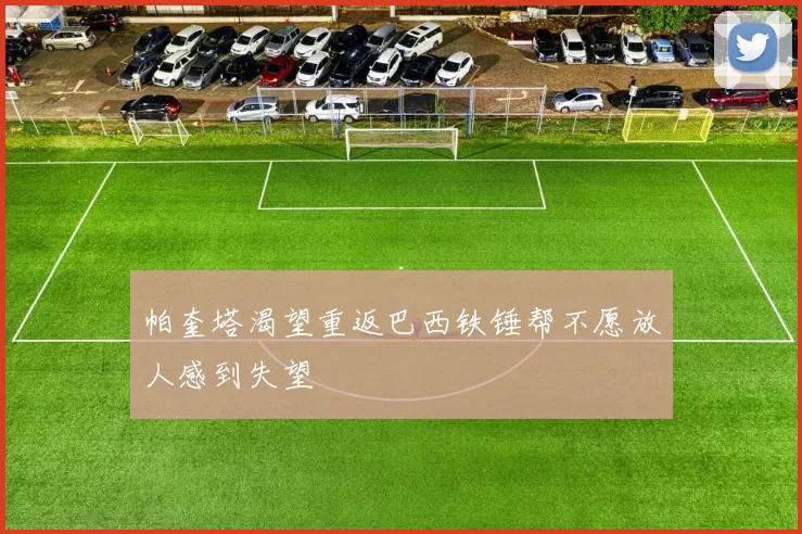 帕奎塔渴望重返巴西铁锤帮不愿放人感到失望