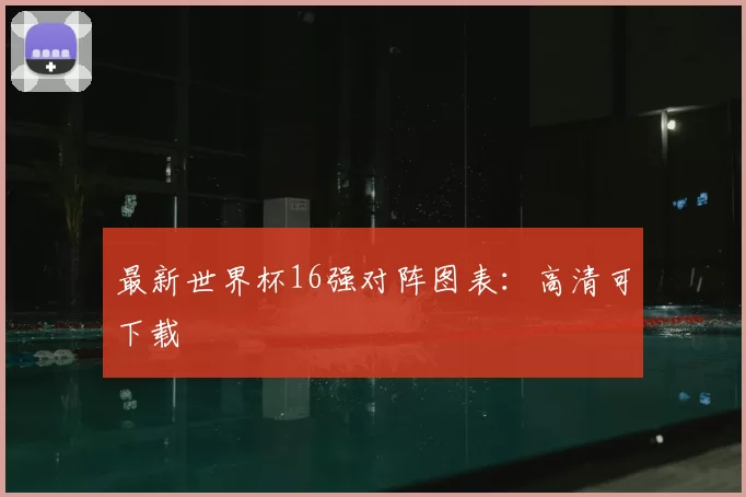 最新世界杯16强对阵图表:高清可下载