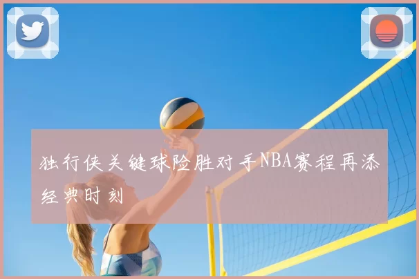 独行侠关键球险胜对手NBA赛程再添经典时刻