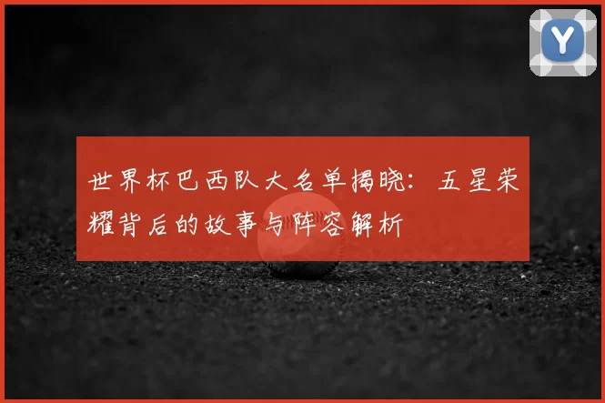 世界杯巴西队大名单揭晓:五星荣耀背后的故事与阵容解析