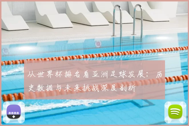 从世界杯排名看亚洲足球发展:历史数据与未来挑战深度剖析