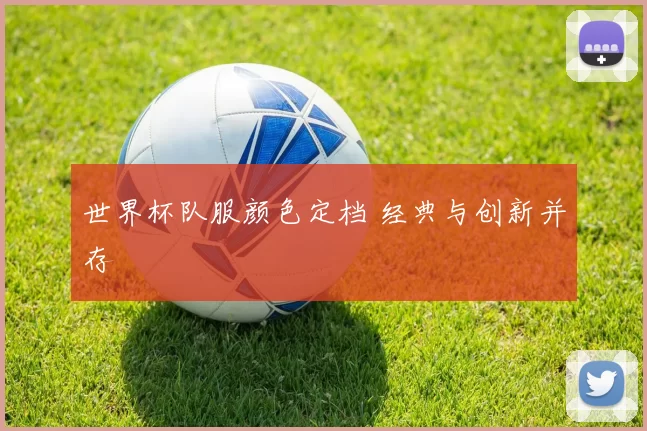 世界杯队服颜色定档 经典与创新并存