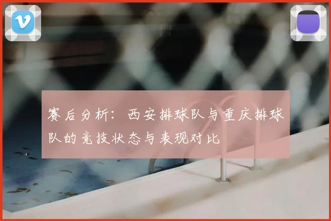 赛后分析：西安排球队与重庆排球队的竞技状态与表现对比