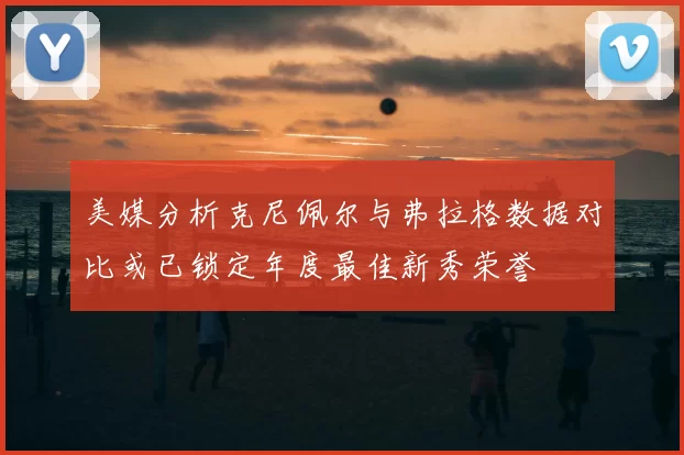 美媒分析克尼佩尔与弗拉格数据对比或已锁定年度最佳新秀荣誉