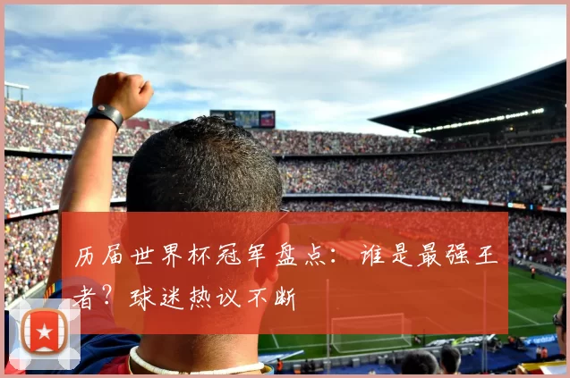 历届世界杯冠军盘点:谁是最强王者?球迷热议不断