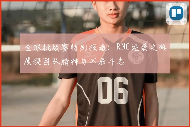 全球挑战赛特别报道:RNG逆袭之路展现团队精神与不屈斗志