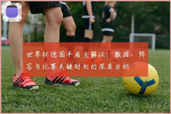 世界杯德国平局全解读：数据、阵容与比赛关键时刻的深度分析