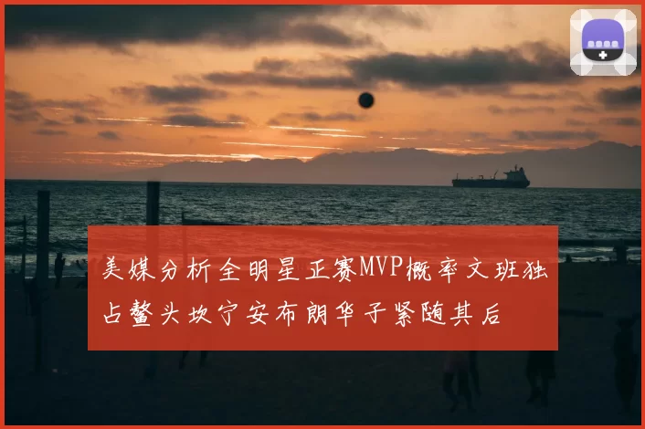 美媒分析全明星正赛MVP概率文班独占鳌头坎宁安布朗华子紧随其后