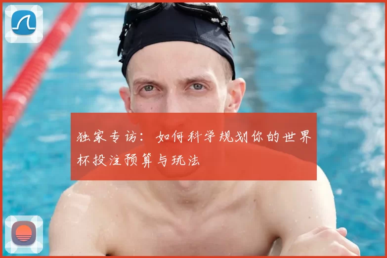 独家专访：如何科学规划你的世界杯投注预算与玩法