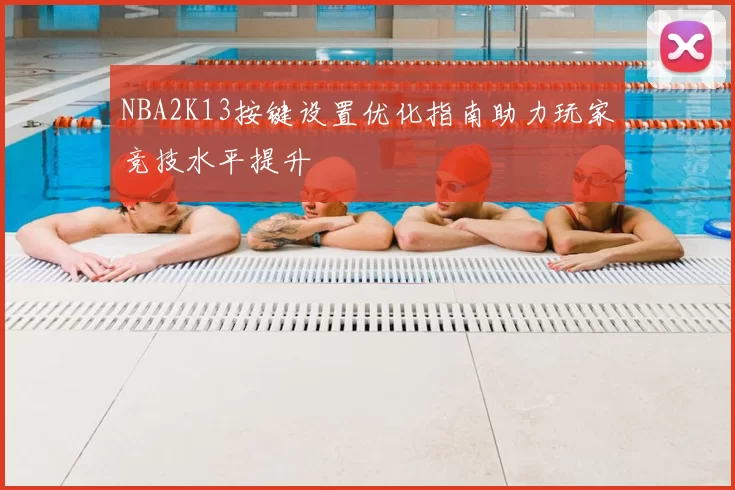 NBA2K13按键设置优化指南助力玩家竞技水平提升