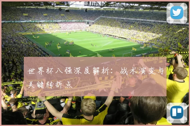 世界杯八强深度解析:战术演变与关键转折点