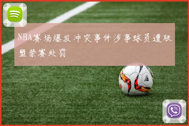 NBA赛场爆发冲突事件涉事球员遭联盟禁赛处罚