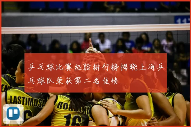 乒乓球比赛经验排行榜揭晓上海乒乓球队荣获第二名佳绩