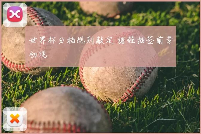 世界杯分档规则敲定 诸强抽签前景初现